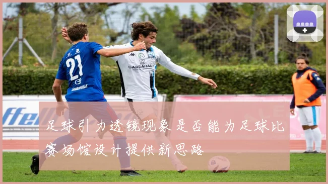 足球引力透镜现象是否能为足球比赛场馆设计提供新思路
