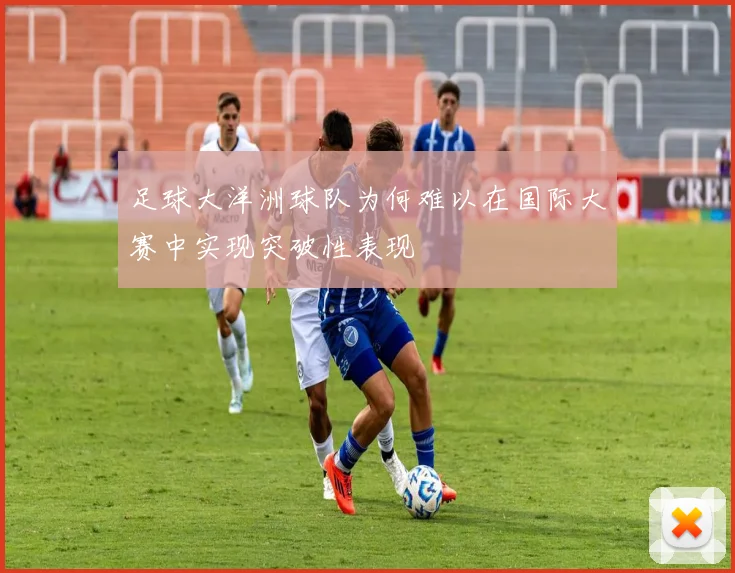 足球大洋洲球队为何难以在国际大赛中实现突破性表现