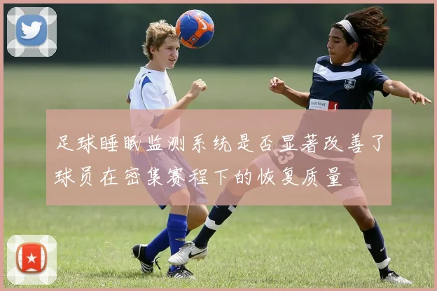 足球睡眠监测系统是否显著改善了球员在密集赛程下的恢复质量
